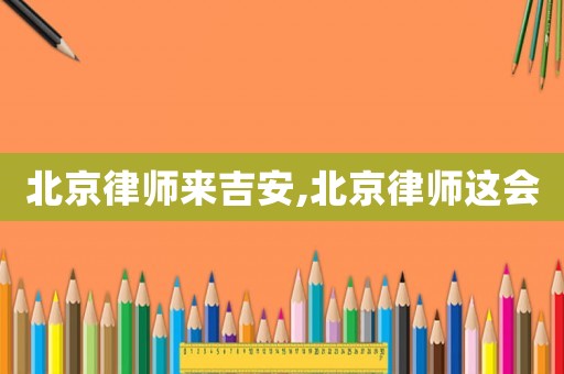 北京律師來吉安,北京律師這會