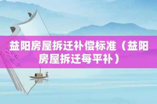 益陽房屋拆遷補償標準（益陽房屋拆遷每平補）