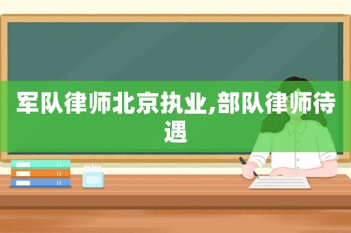 軍隊律師北京執業,部隊律師待遇