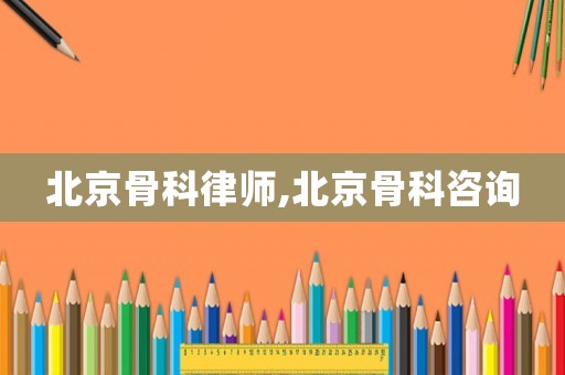 北京骨科律師,北京骨科咨詢