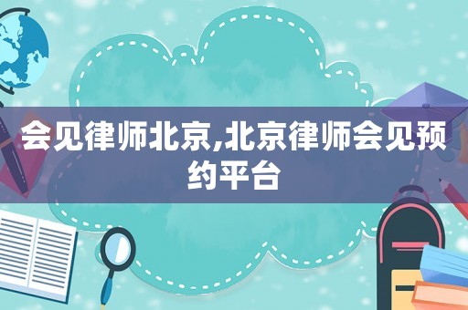 會見律師北京,北京律師會見預約平臺