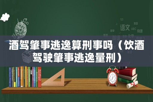 酒駕肇事逃逸算刑事嗎（飲酒駕駛肇事逃逸量刑）