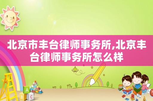 北京市豐臺律師事務所,北京豐臺律師事務所怎么樣