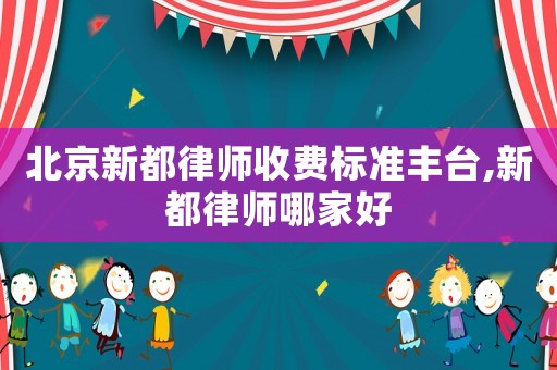 北京新都律師收費標準豐臺,新都律師哪家好