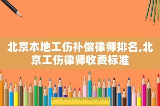 北京本地工傷補償律師排名,北京工傷律師收費標準