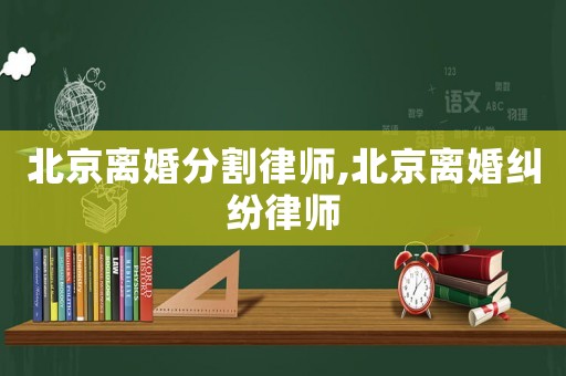 北京離婚分割律師,北京離婚糾紛律師