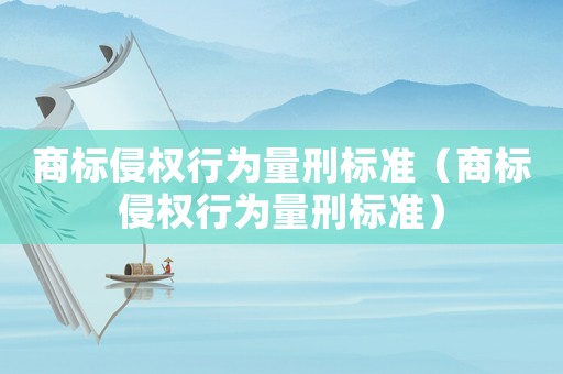 商標侵權行為量刑標準（商標侵權行為量刑標準）