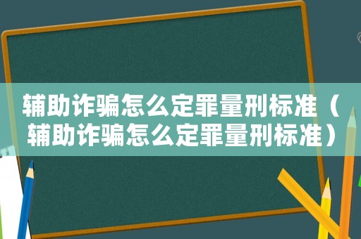 輔助詐騙怎么定罪量刑標準（輔助詐騙怎么定罪量刑標準）