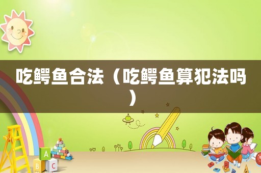 吃鱷魚合法（吃鱷魚算犯法嗎）