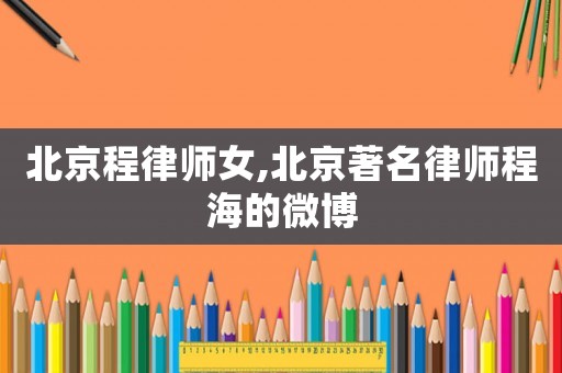 北京程律師女,北京著名律師程海的微博