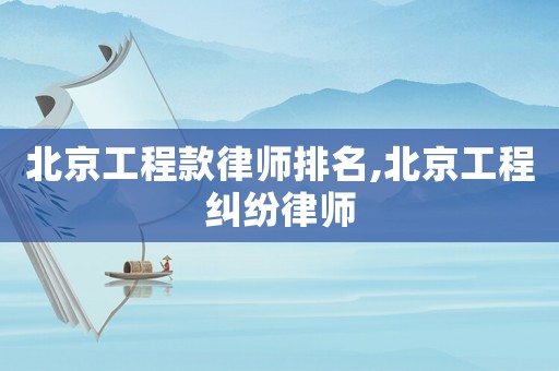 北京工程款律師排名,北京工程糾紛律師