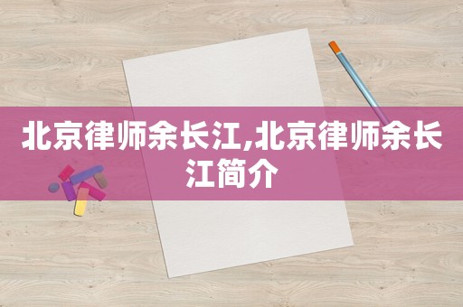 北京律師余長江,北京律師余長江簡介
