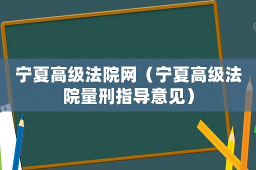 寧夏高級法院網（寧夏高級法院量刑指導意見）