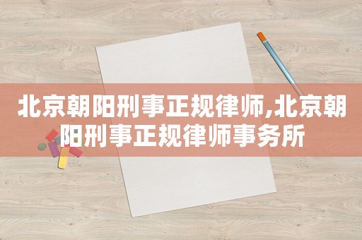 北京朝陽(yáng)刑事正規(guī)律師,北京朝陽(yáng)刑事正規(guī)律師事務(wù)所