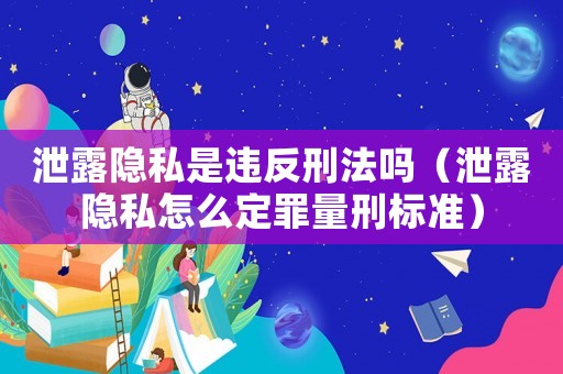 泄露隱私是違反刑法嗎（泄露隱私怎么定罪量刑標準）