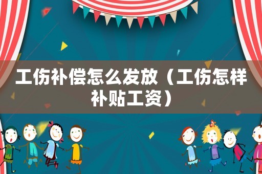 工傷補償怎么發放（工傷怎樣補貼工資）