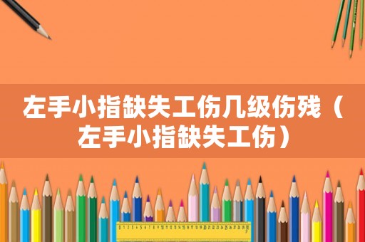 左手小指缺失工傷幾級傷殘（左手小指缺失工傷）