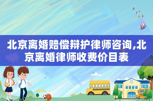 北京離婚賠償辯護律師咨詢,北京離婚律師收費價目表