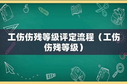 工傷傷殘等級評定流程（工傷傷殘等級）