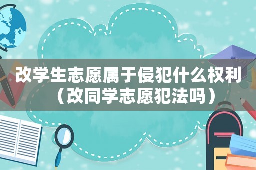 改學(xué)生志愿屬于侵犯什么權(quán)利（改同學(xué)志愿犯法嗎）