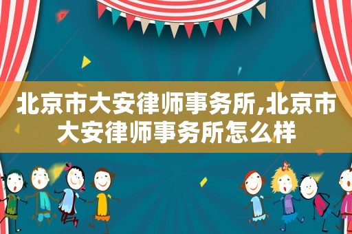 北京市大安律師事務所,北京市大安律師事務所怎么樣