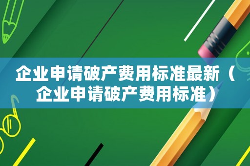 企業(yè)申請(qǐng)破產(chǎn)費(fèi)用標(biāo)準(zhǔn)最新（企業(yè)申請(qǐng)破產(chǎn)費(fèi)用標(biāo)準(zhǔn)）