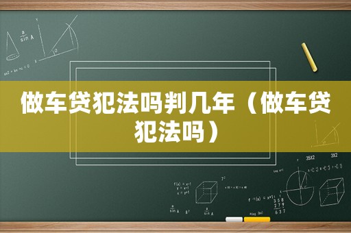 做車貸犯法嗎判幾年（做車貸犯法嗎）