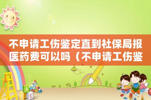不申請工傷鑒定直到社保局報醫藥費可以嗎（不申請工傷鑒定）