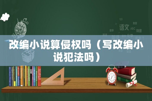 改編小說算侵權嗎（寫改編小說犯法嗎）