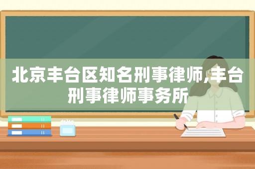 北京豐臺區(qū)知名刑事律師,豐臺刑事律師事務(wù)所