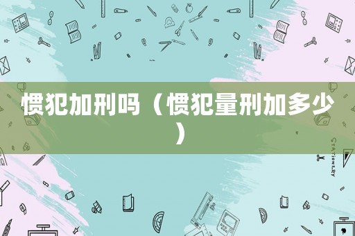 慣犯加刑嗎（慣犯量刑加多少）
