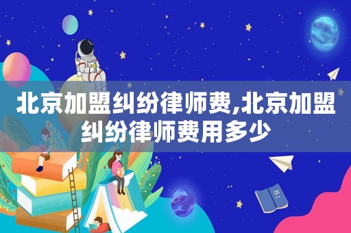 北京加盟糾紛律師費(fèi),北京加盟糾紛律師費(fèi)用多少