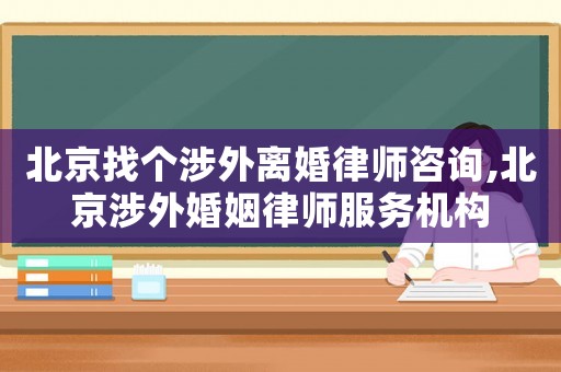 北京找個涉外離婚律師咨詢,北京涉外婚姻律師服務機構