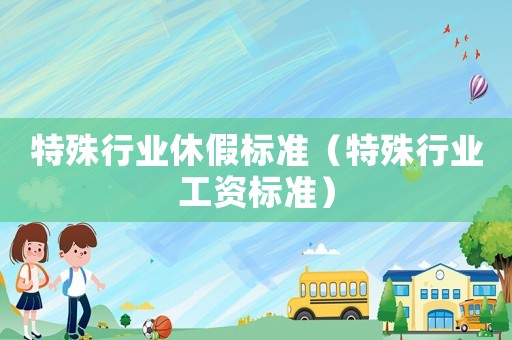 特殊行業(yè)休假標(biāo)準(zhǔn)（特殊行業(yè)工資標(biāo)準(zhǔn)）