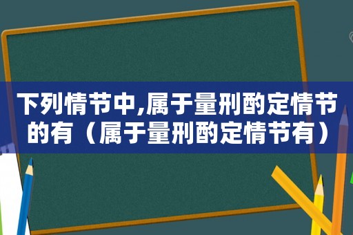 下列情節中,屬于量刑酌定情節的有（屬于量刑酌定情節有）