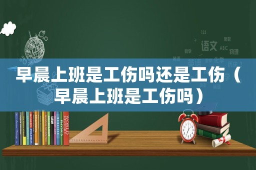 早晨上班是工傷嗎還是工傷（早晨上班是工傷嗎）
