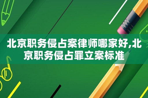 北京職務(wù)侵占案律師哪家好,北京職務(wù)侵占罪立案標(biāo)準(zhǔn)