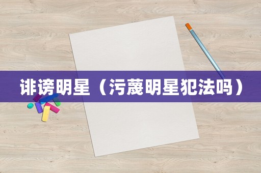 誹謗明星（污蔑明星犯法嗎）