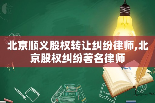 北京順義股權轉讓糾紛律師,北京股權糾紛著名律師