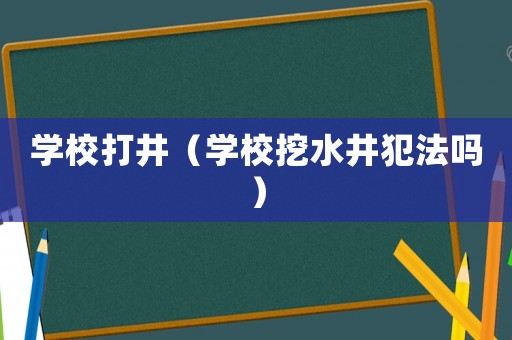 學校打井（學校挖水井犯法嗎）