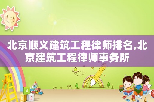 北京順義建筑工程律師排名,北京建筑工程律師事務所
