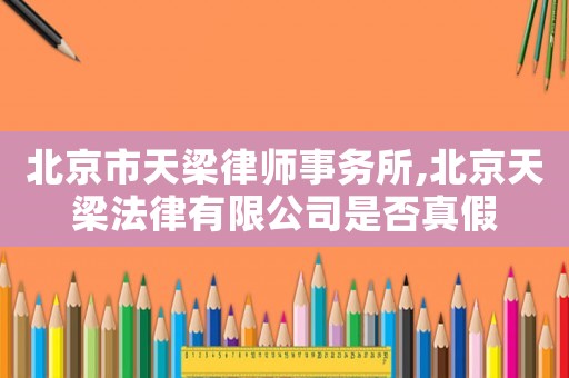 北京市天梁律師事務(wù)所,北京天梁法律有限公司是否真假