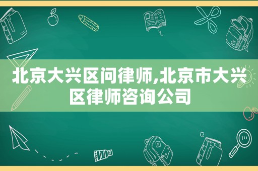 北京大興區問律師,北京市大興區律師咨詢公司