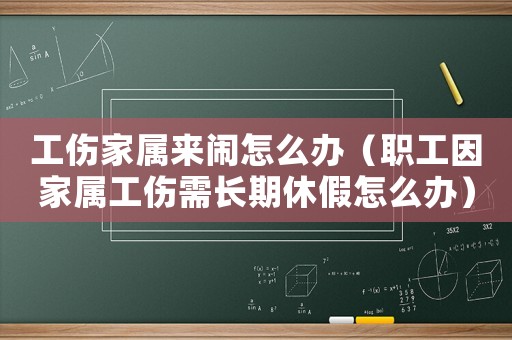 工傷家屬來鬧怎么辦（職工因家屬工傷需長期休假怎么辦）