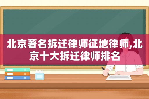 北京著名拆遷律師征地律師,北京十大拆遷律師排名