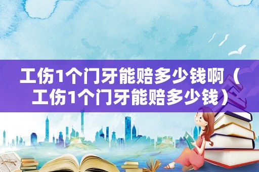 工傷1個(gè)門牙能賠多少錢啊（工傷1個(gè)門牙能賠多少錢）