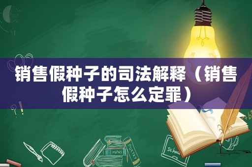 銷(xiāo)售假種子的司法解釋?zhuān)ㄤN(xiāo)售假種子怎么定罪）