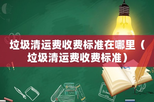 垃圾清運(yùn)費(fèi)收費(fèi)標(biāo)準(zhǔn)在哪里（垃圾清運(yùn)費(fèi)收費(fèi)標(biāo)準(zhǔn)）