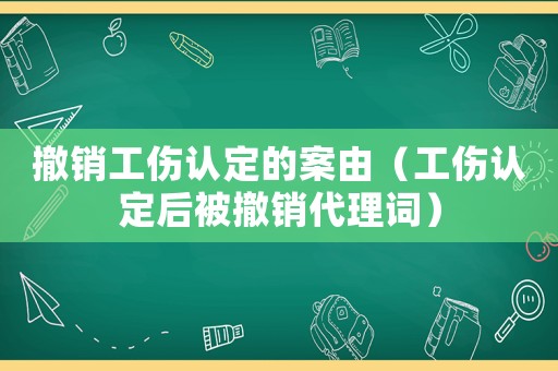 撤銷工傷認定的案由（工傷認定后被撤銷代理詞）