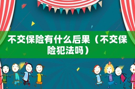 不交保險有什么后果（不交保險犯法嗎）